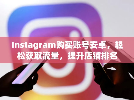 Instagram购买账号安卓，轻松获取流量，提升店铺排名