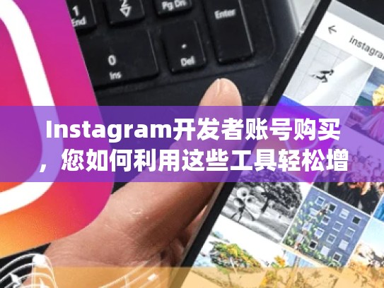 Instagram开发者账号购买，您如何利用这些工具轻松增长曝光？