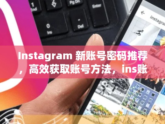 Instagram 新账号密码推荐，高效获取账号方法，ins账号购买