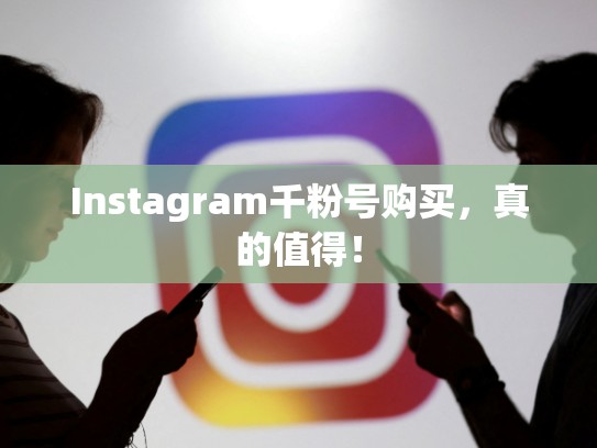 Instagram千粉号购买，真的值得！