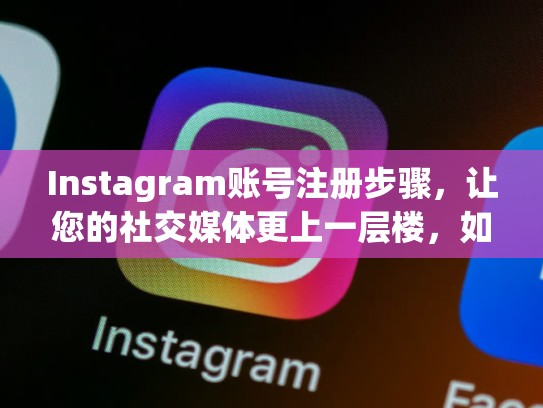Instagram账号注册步骤，让您的社交媒体更上一层楼，如何注册instagrams