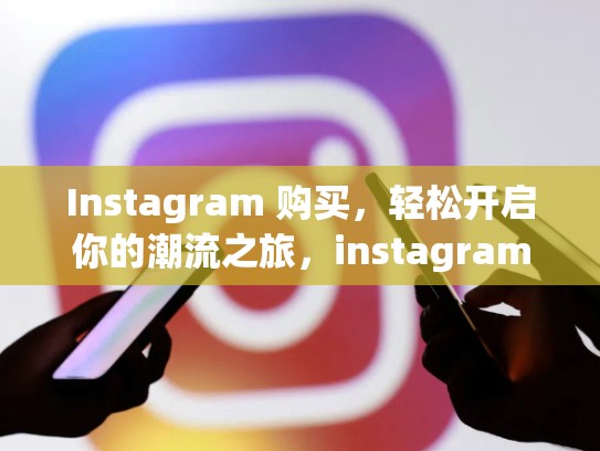 Instagram 购买，轻松开启你的潮流之旅，instagram账号批发价格表2023最新版