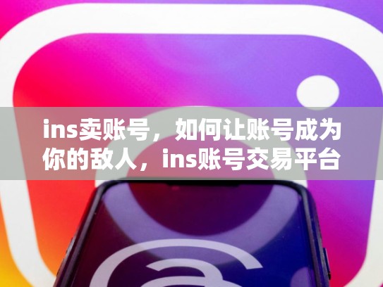 ins卖账号，如何让账号成为你的敌人，ins账号交易平台