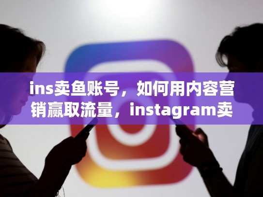 ins卖鱼账号，如何用内容营销赢取流量，instagram卖号