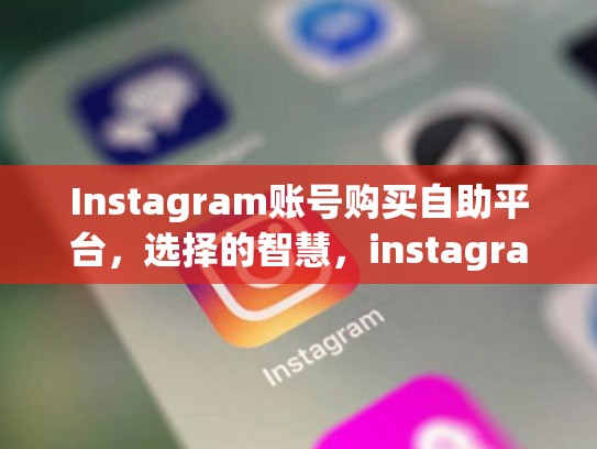 Instagram账号购买自助平台，选择的智慧，instagram账号在哪买