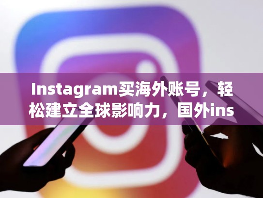 Instagram买海外账号，轻松建立全球影响力，国外ins账号购买